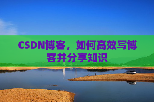 CSDN博客，如何高效写博客并分享知识